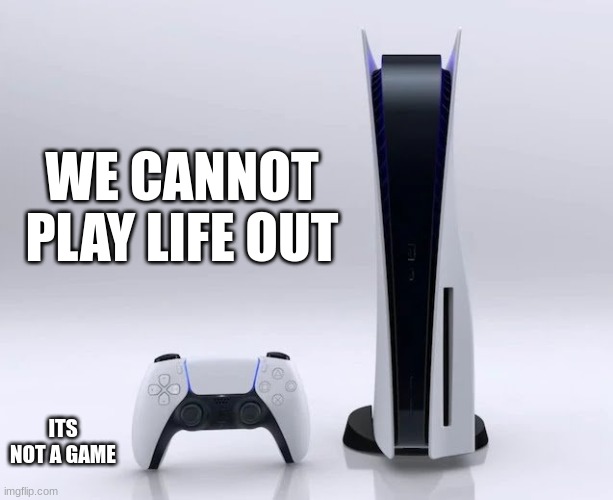 Jroc113 | WE CANNOT PLAY LIFE OUT; ITS NOT A GAME | image tagged in ps5 | made w/ Imgflip meme maker