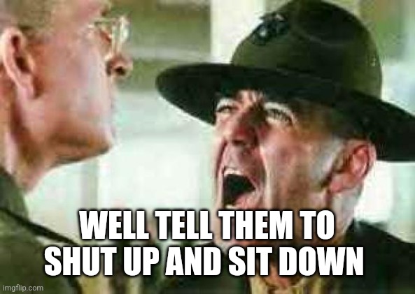 drill sergeant yelling | WELL TELL THEM TO SHUT UP AND SIT DOWN | image tagged in drill sergeant yelling | made w/ Imgflip meme maker