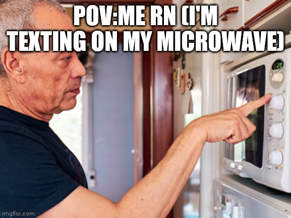 Lol | POV:ME RN (I'M TEXTING ON MY MICROWAVE) | image tagged in funny | made w/ Imgflip meme maker