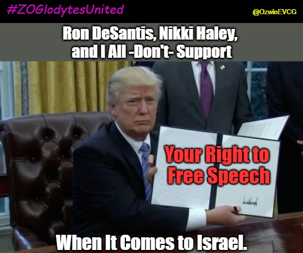#ZOGlodytesUnited | #ZOGlodytesUnited; @OzwinEVCG; Ron DeSantis, Nikki Haley, 
and I All -Don't- Support; Your Right to 

Free Speech; When It Comes to Israel. | image tagged in troglodytes,executive order trump,zoglodytes,occupied america,first amendment,israel censors americans | made w/ Imgflip meme maker