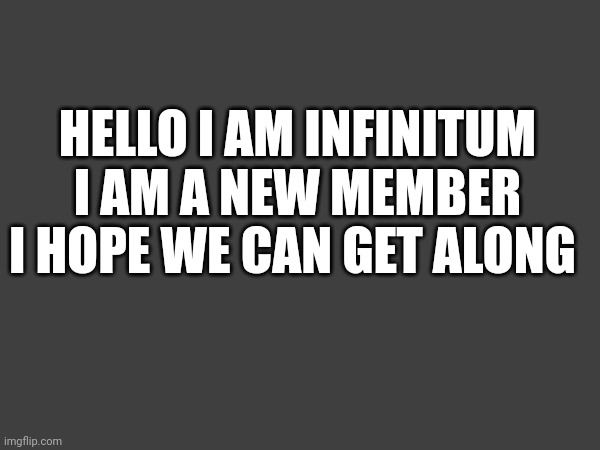 Hello | HELLO I AM INFINITUM I AM A NEW MEMBER I HOPE WE CAN GET ALONG | made w/ Imgflip meme maker