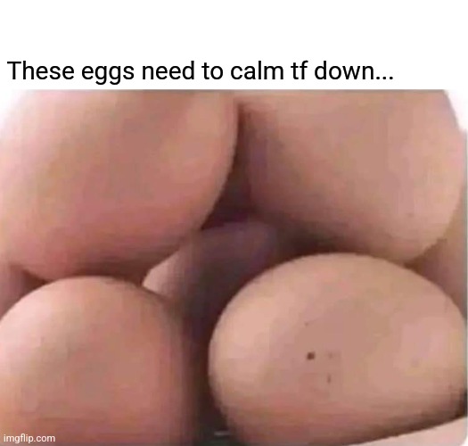 Hard Boiled | These eggs need to calm tf down... | image tagged in booty,eggs,funny memes | made w/ Imgflip meme maker