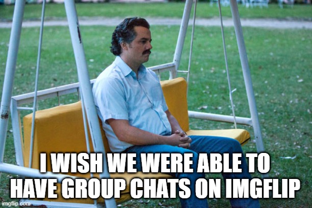 It's true | I WISH WE WERE ABLE TO HAVE GROUP CHATS ON IMGFLIP | image tagged in pablo escobar waiting alone | made w/ Imgflip meme maker