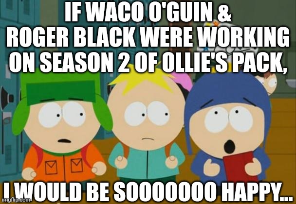 Me too, craig. | IF WACO O'GUIN & ROGER BLACK WERE WORKING
ON SEASON 2 OF OLLIE'S PACK, I WOULD BE SOOOOOOO HAPPY... | image tagged in i would be so happy craig,ollie's pack,brickleberry,paradise pd,farzar,south park | made w/ Imgflip meme maker