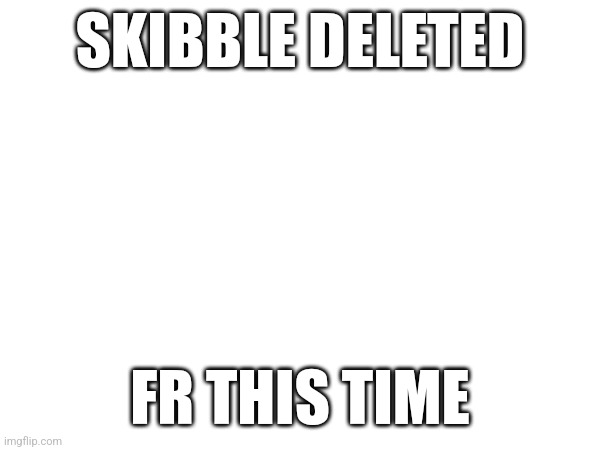 SKIBBLE DELETED; FR THIS TIME | made w/ Imgflip meme maker