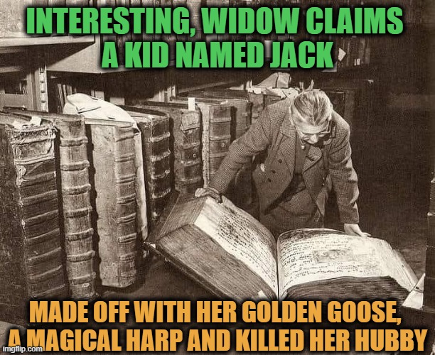 So the stories are true... | INTERESTING, WIDOW CLAIMS 
A KID NAMED JACK; MADE OFF WITH HER GOLDEN GOOSE, 
A MAGICAL HARP AND KILLED HER HUBBY | image tagged in fairy tales,old books,beanstalk,jack | made w/ Imgflip meme maker
