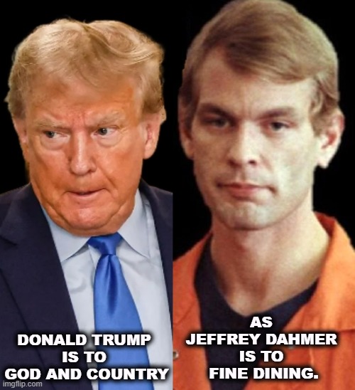 DONALD TRUMP 
IS TO 
GOD AND COUNTRY; AS 
JEFFREY DAHMER 
IS TO 
FINE DINING. | image tagged in trump,religion,patriotism,jeffrey dahmer,cannibalism | made w/ Imgflip meme maker