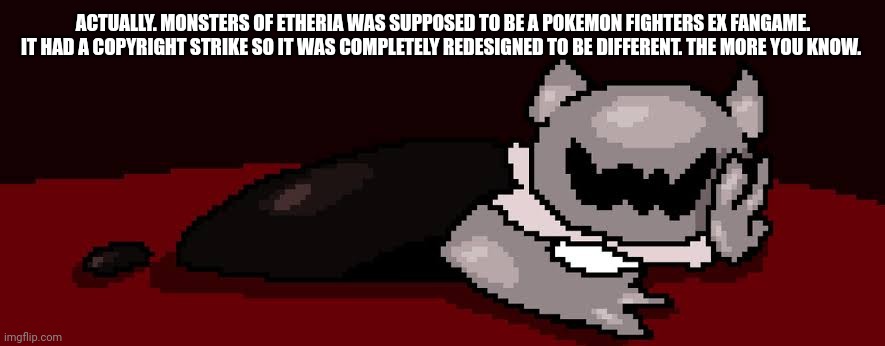 UPVOTE OF SHAME ghourien | ACTUALLY. MONSTERS OF ETHERIA WAS SUPPOSED TO BE A POKEMON FIGHTERS EX FANGAME. IT HAD A COPYRIGHT STRIKE SO IT WAS COMPLETELY REDESIGNED TO | image tagged in upvote of shame ghourien | made w/ Imgflip meme maker