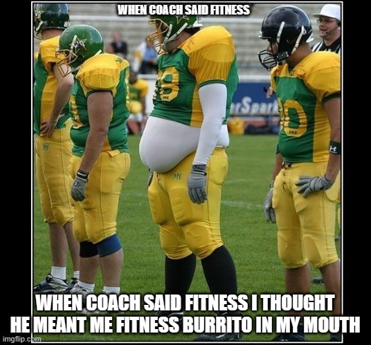 meme by Brad football fitness humor | WHEN COACH SAID FITNESS; WHEN COACH SAID FITNESS I THOUGHT HE MEANT ME FITNESS BURRITO IN MY MOUTH | image tagged in football,humor,funny meme,sports | made w/ Imgflip meme maker