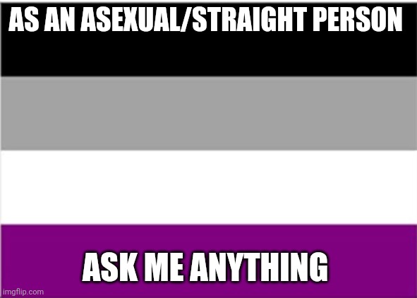 Ask me anything | AS AN ASEXUAL/STRAIGHT PERSON; ASK ME ANYTHING | image tagged in asexual | made w/ Imgflip meme maker