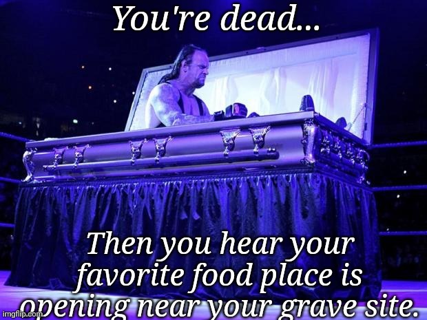 undertaker trolled | You're dead... Then you hear your favorite food place is opening near your grave site. | image tagged in undertaker trolled | made w/ Imgflip meme maker