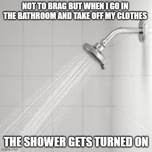 meme by Brad my shower is turned on | NOT TO BRAG BUT WHEN I GO IN THE BATHROOM AND TAKE OFF MY CLOTHES; THE SHOWER GETS TURNED ON | image tagged in humor,funny meme,toilet humor,bad pun | made w/ Imgflip meme maker