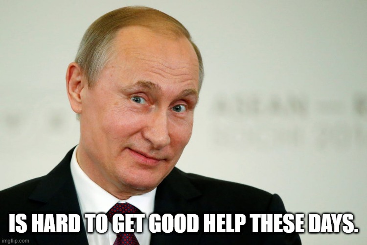 Sarcastic Putin | IS HARD TO GET GOOD HELP THESE DAYS. | image tagged in sarcastic putin | made w/ Imgflip meme maker