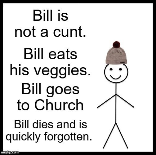 Be Like Bill Meme | Bill is not a cunt. Bill eats his veggies. Bill goes to Church; Bill dies and is quickly forgotten. | image tagged in memes,be like bill | made w/ Imgflip meme maker