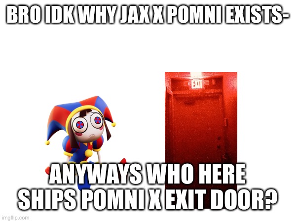 accurate ship of all time you cant change my mind | BRO IDK WHY JAX X POMNI EXISTS-; ANYWAYS WHO HERE SHIPS POMNI X EXIT DOOR? | made w/ Imgflip meme maker