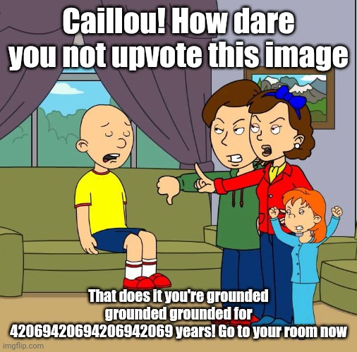 Caillou gets Grounded for not upvoting this image | Caillou! How dare you not upvote this image; That does it you're grounded grounded grounded for 42069420694206942069 years! Go to your room now | image tagged in caillou gets grounded for insert reason here,memes,upvote,downvotes,up your ass | made w/ Imgflip meme maker