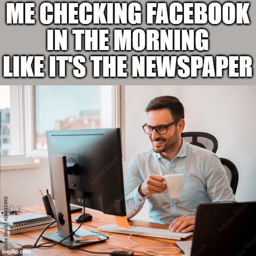 Me Checking Facebook In The Morning | ME CHECKING FACEBOOK IN THE MORNING LIKE IT'S THE NEWSPAPER | image tagged in facebook,morning,in the morning,newspaper,funny,memes | made w/ Imgflip meme maker