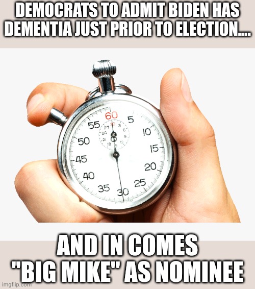 Just about done.... | DEMOCRATS TO ADMIT BIDEN HAS DEMENTIA JUST PRIOR TO ELECTION.... AND IN COMES "BIG MIKE" AS NOMINEE | image tagged in stop watch | made w/ Imgflip meme maker