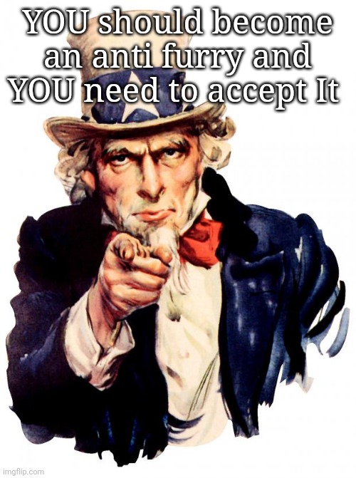 Uncle Sam | YOU should become an anti furry and YOU need to accept It | image tagged in memes,uncle sam | made w/ Imgflip meme maker