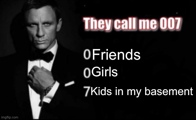 They call me 007 | Friends; Girls; Kids in my basement | image tagged in they call me 007 | made w/ Imgflip meme maker