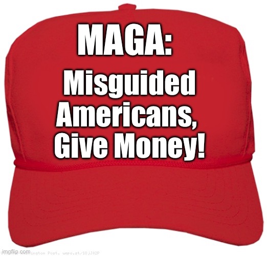 MAGA: Misguided Americans, Give Money! | MAGA:; Misguided Americans, 
Give Money! | image tagged in blank red maga hat,maga,trump,political meme,funny memes,election | made w/ Imgflip meme maker