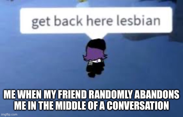 ME WHEN MY FRIEND RANDOMLY ABANDONS ME IN THE MIDDLE OF A CONVERSATION | made w/ Imgflip meme maker