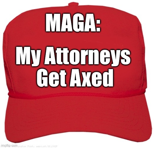 MAGA: My Attorneys Get Axed | MAGA:; My Attorneys 
Get Axed | image tagged in blank red maga hat,maga,funny memes,trump,politics,trial | made w/ Imgflip meme maker