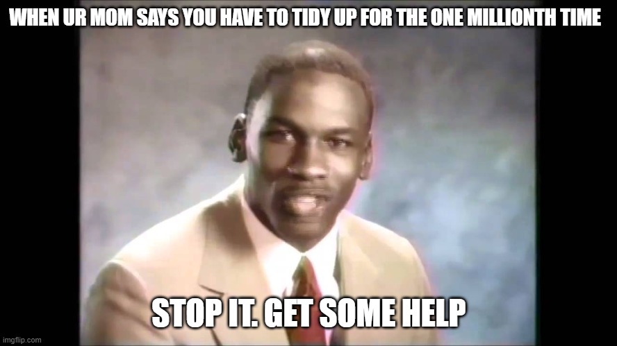 Stop it. get some help | WHEN UR MOM SAYS YOU HAVE TO TIDY UP FOR THE ONE MILLIONTH TIME; STOP IT. GET SOME HELP | image tagged in stop it get some help | made w/ Imgflip meme maker