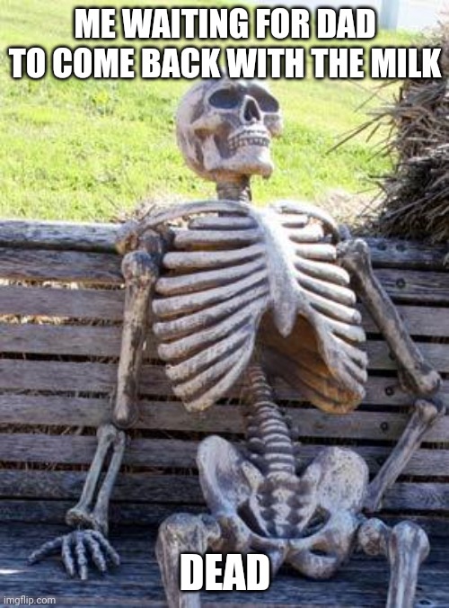 Dad's getting Milk | ME WAITING FOR DAD TO COME BACK WITH THE MILK; DEAD | image tagged in memes,waiting skeleton | made w/ Imgflip meme maker
