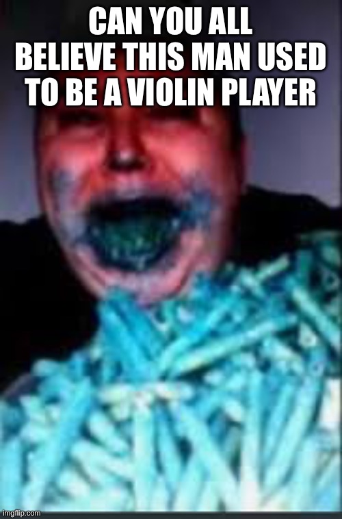 CAN YOU ALL BELIEVE THIS MAN USED TO BE A VIOLIN PLAYER | made w/ Imgflip meme maker