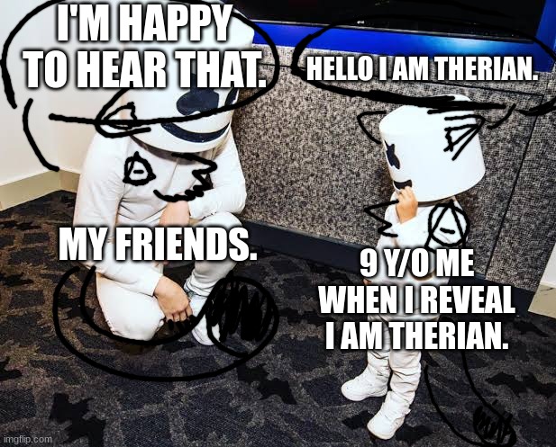 Therianthropy | I'M HAPPY TO HEAR THAT. HELLO I AM THERIAN. 9 Y/O ME WHEN I REVEAL I AM THERIAN. MY FRIENDS. | image tagged in marshmello adult and marshmello child | made w/ Imgflip meme maker