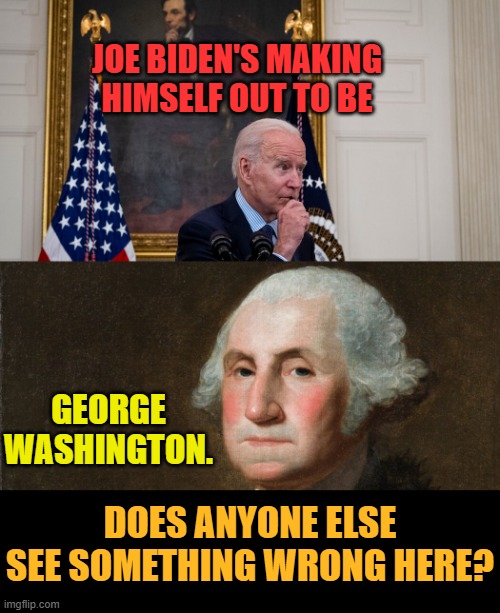 Does Anyone Else See Something Wrong Here? | JOE BIDEN'S MAKING HIMSELF OUT TO BE; GEORGE WASHINGTON. DOES ANYONE ELSE SEE SOMETHING WRONG HERE? | image tagged in memes,politics,joe biden,george washington,think about it,somethings wrong | made w/ Imgflip meme maker