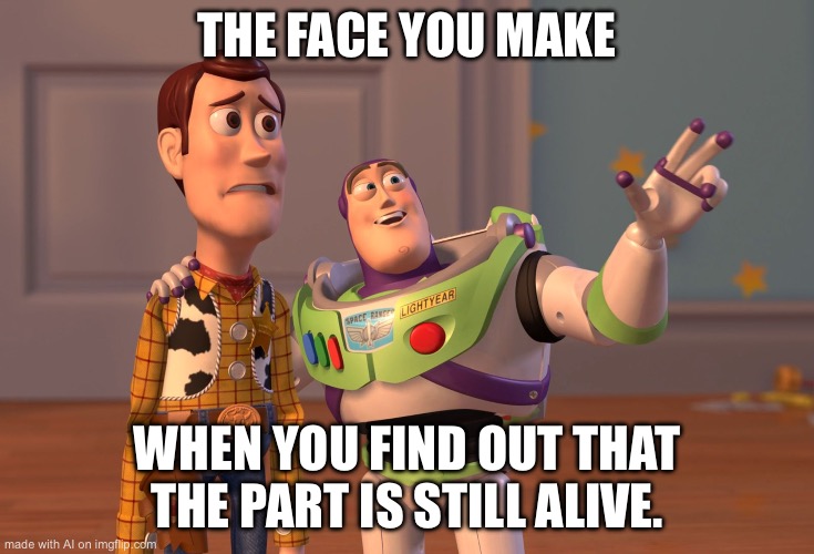 What part, AI? | THE FACE YOU MAKE; WHEN YOU FIND OUT THAT THE PART IS STILL ALIVE. | image tagged in memes,x x everywhere | made w/ Imgflip meme maker