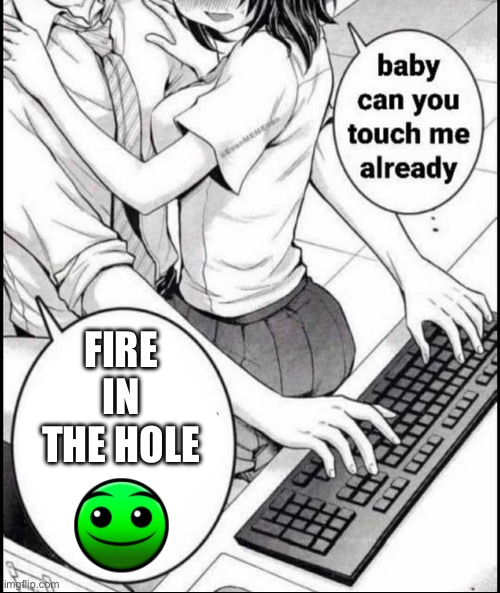Babe can you touch me already | FIRE IN THE HOLE | image tagged in babe can you touch me already | made w/ Imgflip meme maker