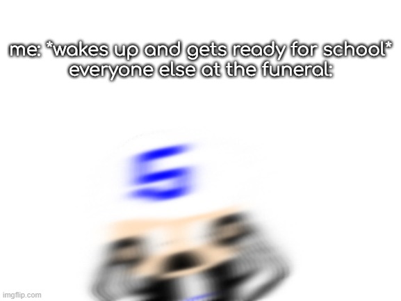 sron1 scared | me: *wakes up and gets ready for school*
everyone else at the funeral: | image tagged in sron1 scared | made w/ Imgflip meme maker