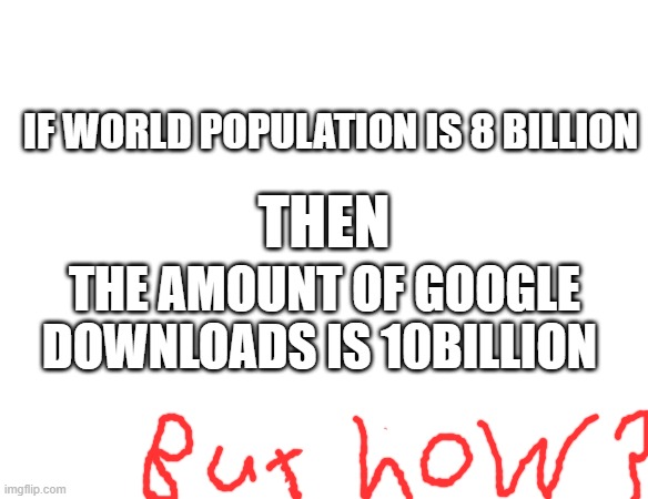 ????? | IF WORLD POPULATION IS 8 BILLION; THEN; THE AMOUNT OF GOOGLE DOWNLOADS IS 10BILLION | image tagged in meme | made w/ Imgflip meme maker