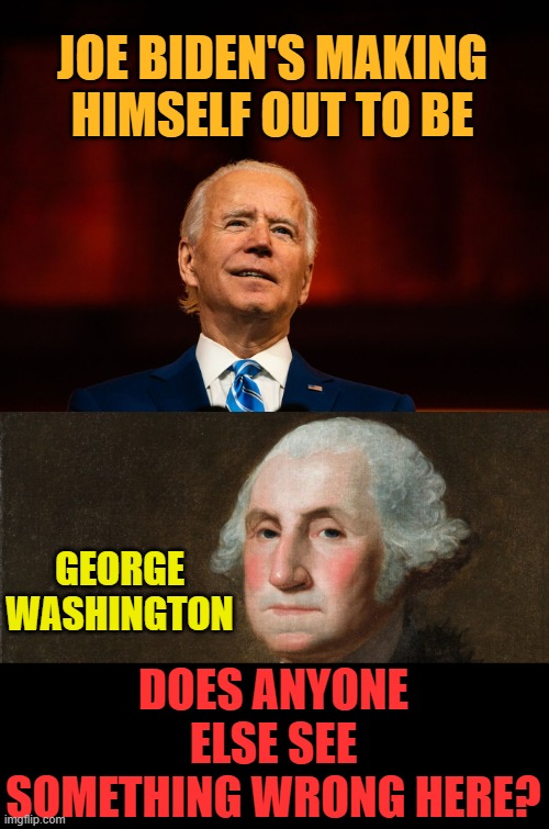 Is It Just Me Or Do Others See It Too? | JOE BIDEN'S MAKING HIMSELF OUT TO BE; GEORGE WASHINGTON; DOES ANYONE ELSE SEE SOMETHING WRONG HERE? | image tagged in memes,joe biden,comparison,george washington,think about it,somethings wrong | made w/ Imgflip meme maker