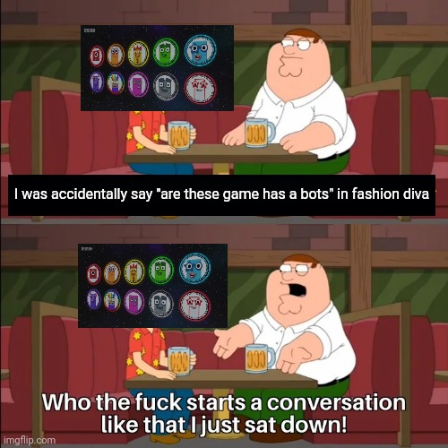 Numberball asking to Peter griffin | I was accidentally say "are these game has a bots" in fashion diva | image tagged in who the f k starts a conversation like that i just sat down,scary,roblox | made w/ Imgflip meme maker