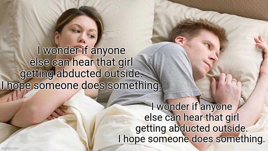 Stop wondering if someone is going to do something and do something | I wonder if anyone else can hear that girl getting abducted outside. I hope someone does something. I wonder if anyone else can hear that girl getting abducted outside. I hope someone does something. | image tagged in memes,i bet he's thinking about other women | made w/ Imgflip meme maker