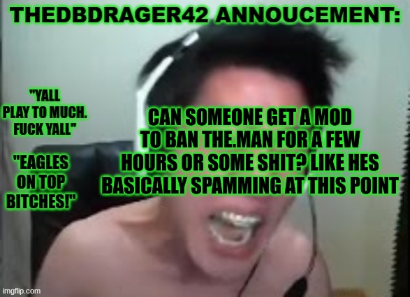 thedbdrager42s annoucement template | CAN SOMEONE GET A MOD TO BAN THE.MAN FOR A FEW HOURS OR SOME SHIT? LIKE HES BASICALLY SPAMMING AT THIS POINT | image tagged in thedbdrager42s annoucement template | made w/ Imgflip meme maker