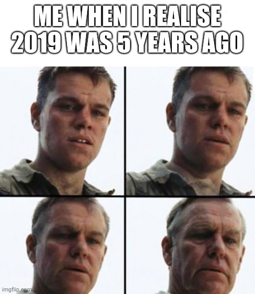 Omg i ruined my perception of time | ME WHEN I REALISE 2019 WAS 5 YEARS AGO | image tagged in turning old | made w/ Imgflip meme maker