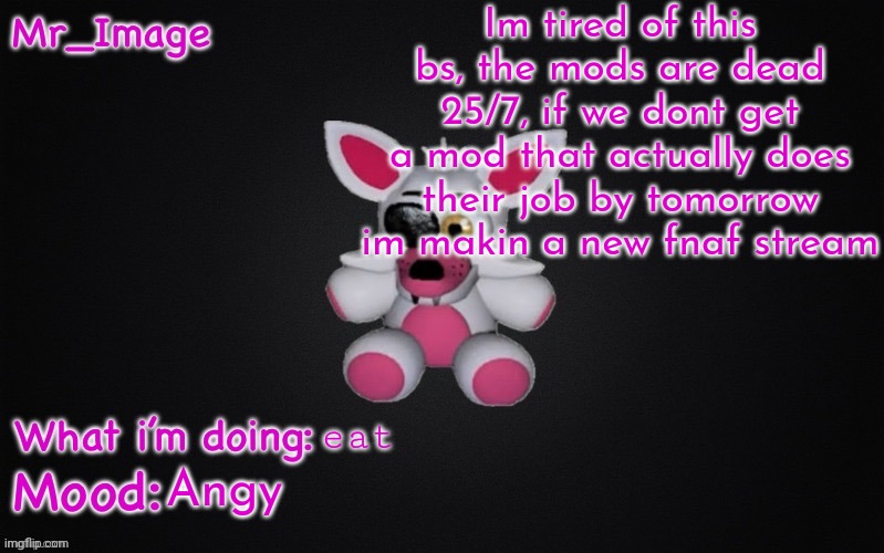 we need faster approval | Im tired of this bs, the mods are dead 25/7, if we dont get a mod that actually does their job by tomorrow im makin a new fnaf stream; eat; Angy | image tagged in mangle plush announcement temp | made w/ Imgflip meme maker