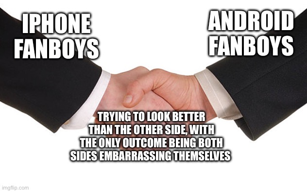 Both phones are good. You shouldn’t fight over which is better. | ANDROID FANBOYS; IPHONE FANBOYS; TRYING TO LOOK BETTER THAN THE OTHER SIDE, WITH THE ONLY OUTCOME BEING BOTH SIDES EMBARRASSING THEMSELVES | image tagged in business handshake | made w/ Imgflip meme maker