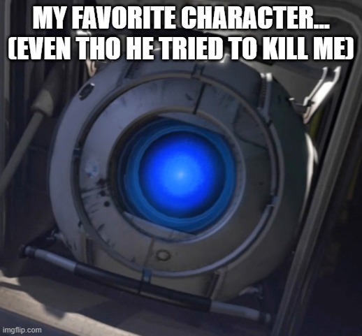 minor spoiler warning, idk. | MY FAVORITE CHARACTER... (EVEN THO HE TRIED TO KILL ME) | image tagged in wheatley | made w/ Imgflip meme maker