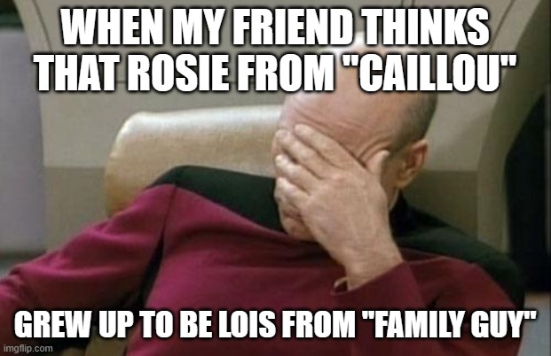 Why, because they're both ginger girls in turquoise? | WHEN MY FRIEND THINKS THAT ROSIE FROM "CAILLOU"; GREW UP TO BE LOIS FROM "FAMILY GUY" | image tagged in memes,captain picard facepalm,caillou,family guy,cartoons,not a true story | made w/ Imgflip meme maker