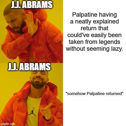 Star Wars 9 in a nutshell | J.J. ABRAMS; Palpatine having a neatly explained return that could've easily been taken from legends without seeming lazy. J.J. ABRAMS; "somehow Palpatine returned" | image tagged in memes,drake hotline bling,star wars,disney killed star wars,star wars emperor | made w/ Imgflip meme maker