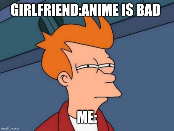 Futurama Fry | GIRLFRIEND:ANIME IS BAD; ME: | image tagged in memes,futurama fry | made w/ Imgflip meme maker