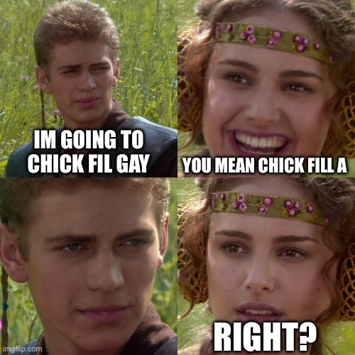 chick fil a | IM GOING TO CHICK FIL GAY; YOU MEAN CHICK FILL A; RIGHT? | image tagged in anakin padme 4 panel | made w/ Imgflip meme maker