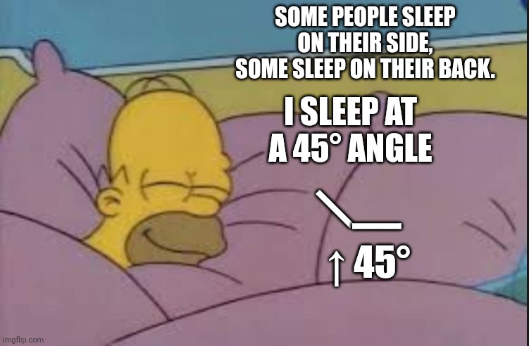 How is that even possible? | SOME PEOPLE SLEEP ON THEIR SIDE,
SOME SLEEP ON THEIR BACK. I SLEEP AT A 45° ANGLE; |; |; ↑ 45° | image tagged in how i sleep homer simpson | made w/ Imgflip meme maker