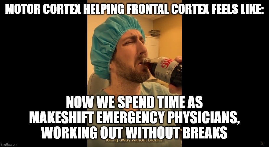 MOTOR CORTEX HELPING FRONTAL CORTEX FEELS LIKE:; NOW WE SPEND TIME AS MAKESHIFT EMERGENCY PHYSICIANS, WORKING OUT WITHOUT BREAKS | made w/ Imgflip meme maker